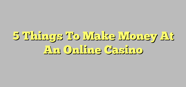 5 Things To Make Money At An Online Casino