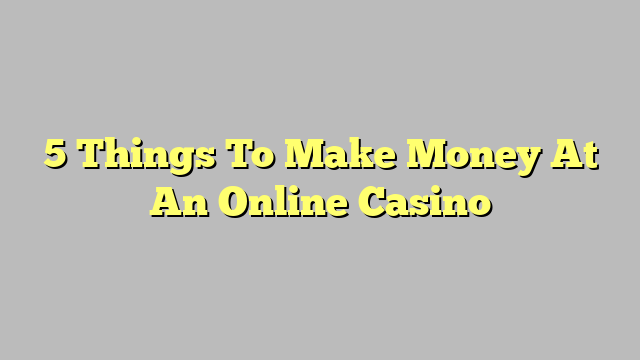 5 Things To Make Money At An Online Casino