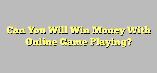 Can You Will Win Money With Online Game Playing?