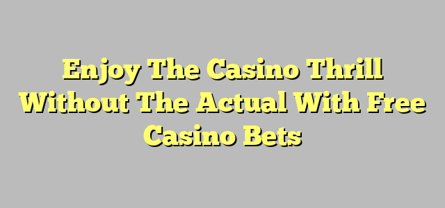 Enjoy The Casino Thrill Without The Actual With Free Casino Bets