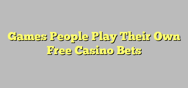 Games People Play Their Own Free Casino Bets