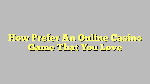 How Prefer An Online Casino Game That You Love