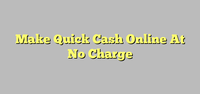 Make Quick Cash Online At No Charge