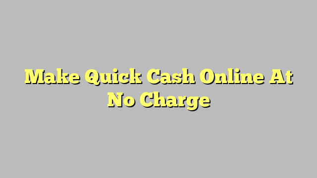 Make Quick Cash Online At No Charge