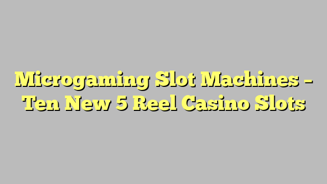 Microgaming Slot Machines – Ten New 5 Reel Casino Slots