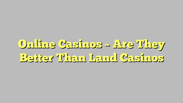 Online Casinos – Are They Better Than Land Casinos