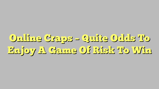 Online Craps – Quite Odds To Enjoy A Game Of Risk To Win