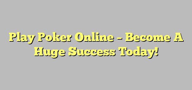 Play Poker Online – Become A Huge Success Today!