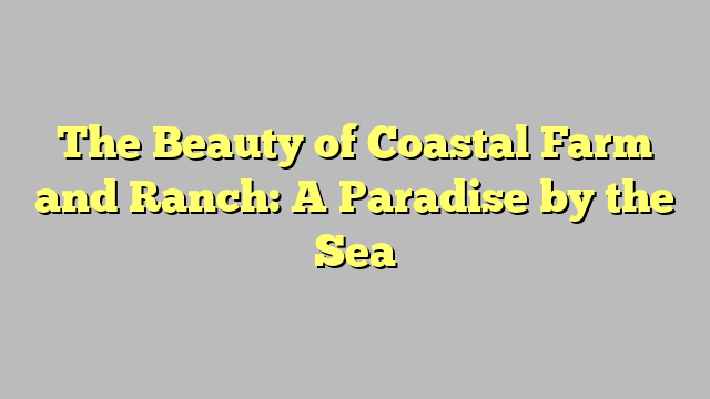 The Beauty of Coastal Farm and Ranch: A Paradise by the Sea