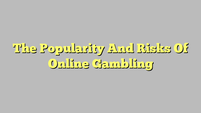 The Popularity And Risks Of Online Gambling