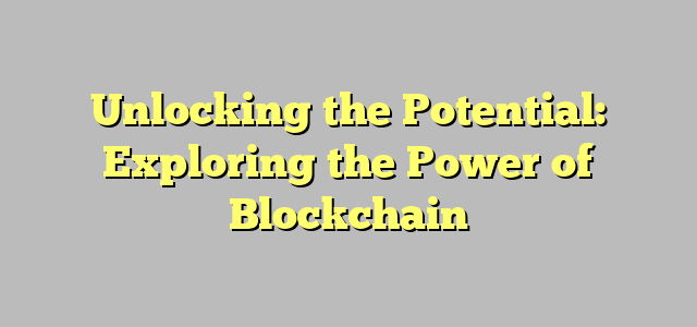 Unlocking the Potential: Exploring the Power of Blockchain