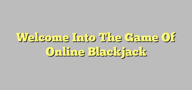 Welcome Into The Game Of Online Blackjack