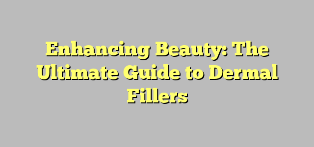 Enhancing Beauty: The Ultimate Guide to Dermal Fillers