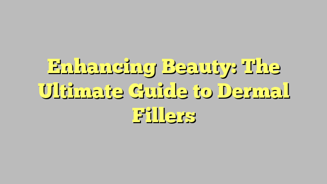 Enhancing Beauty: The Ultimate Guide to Dermal Fillers