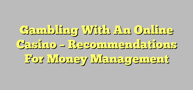 Gambling With An Online Casino – Recommendations For Money Management