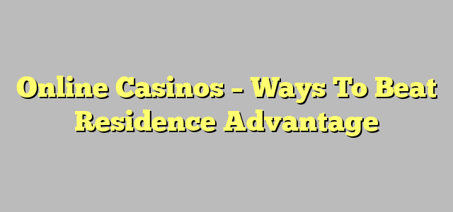 Online Casinos – Ways To Beat Residence Advantage