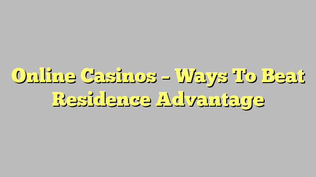 Online Casinos – Ways To Beat Residence Advantage