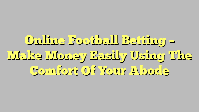 Online Football Betting – Make Money Easily Using The Comfort Of Your Abode