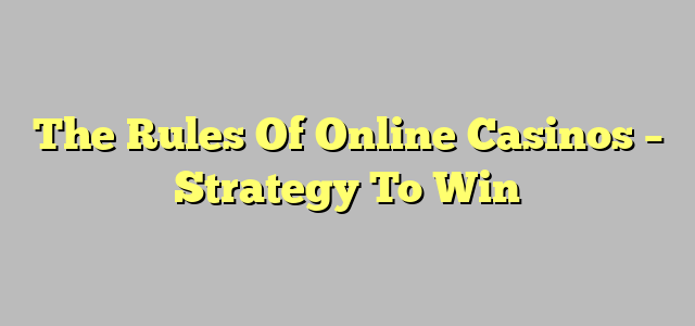 The Rules Of Online Casinos – Strategy To Win