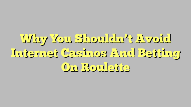 Why You Shouldn’t Avoid Internet Casinos And Betting On Roulette