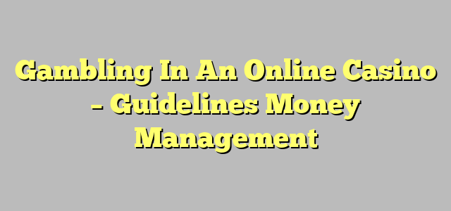 Gambling In An Online Casino – Guidelines Money Management