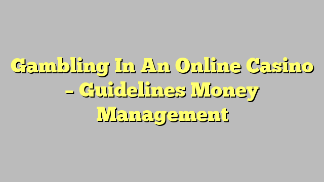 Gambling In An Online Casino – Guidelines Money Management