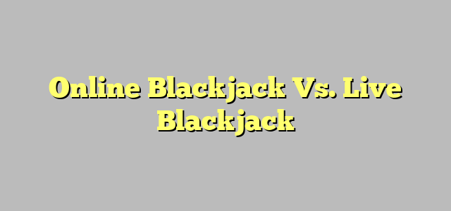 Online Blackjack Vs. Live Blackjack