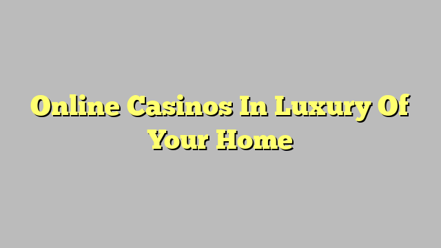 Online Casinos In Luxury Of Your Home