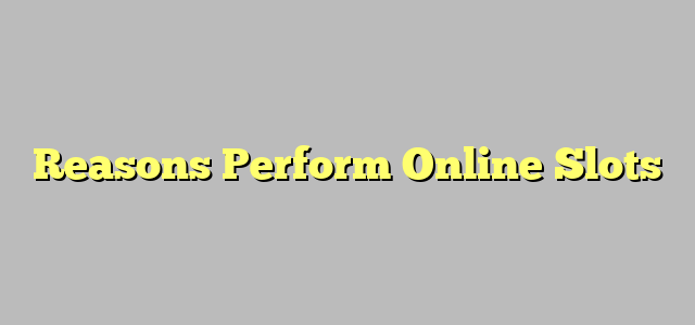 Reasons Perform Online Slots