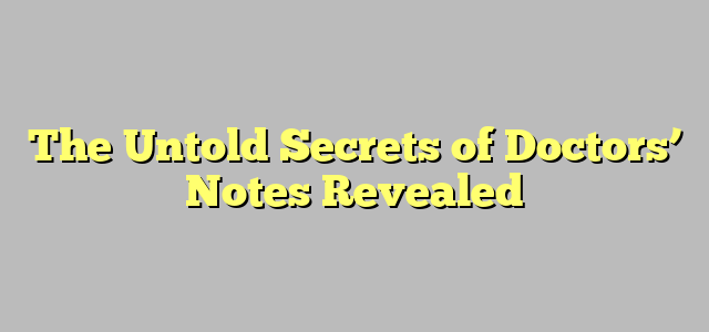 The Untold Secrets of Doctors’ Notes Revealed