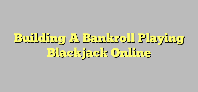 Building A Bankroll Playing Blackjack Online