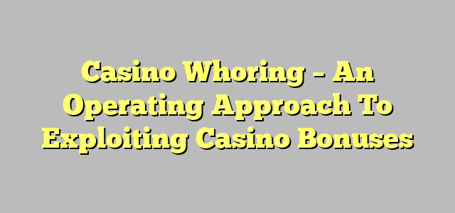 Casino Whoring – An Operating Approach To Exploiting Casino Bonuses