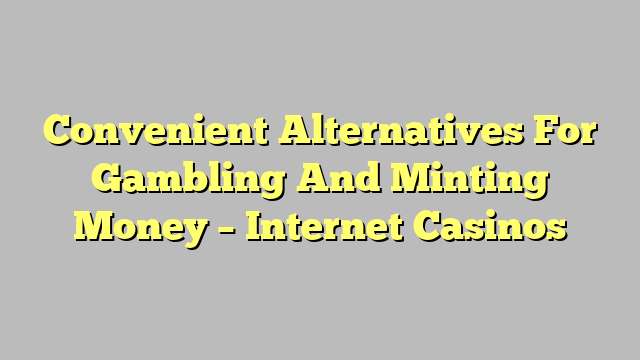 Convenient Alternatives For Gambling And Minting Money – Internet Casinos