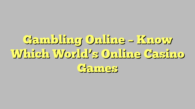 Gambling Online – Know Which World’s Online Casino Games