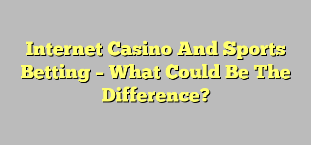 Internet Casino And Sports Betting – What Could Be The Difference?