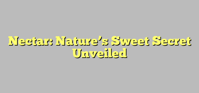 Nectar: Nature’s Sweet Secret Unveiled