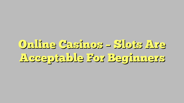 Online Casinos – Slots Are Acceptable For Beginners