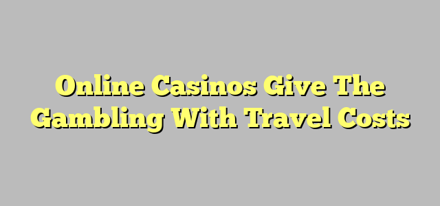 Online Casinos Give The Gambling With Travel Costs