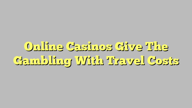 Online Casinos Give The Gambling With Travel Costs