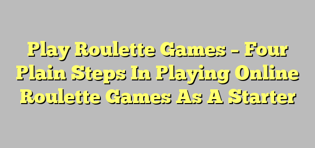 Play Roulette Games – Four Plain Steps In Playing Online Roulette Games As A Starter