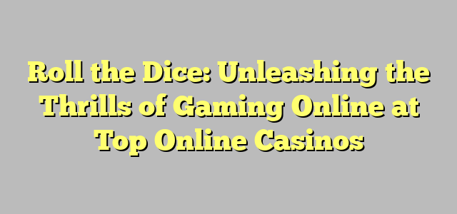 Roll the Dice: Unleashing the Thrills of Gaming Online at Top Online Casinos