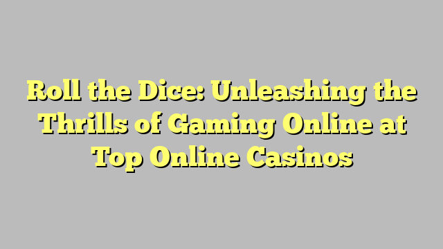 Roll the Dice: Unleashing the Thrills of Gaming Online at Top Online Casinos