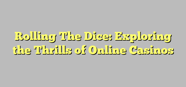 Rolling The Dice: Exploring the Thrills of Online Casinos