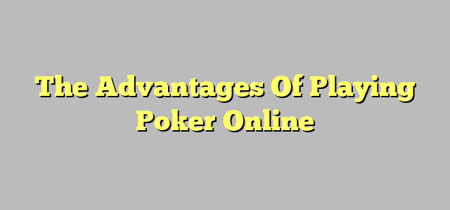 The Advantages Of Playing Poker Online