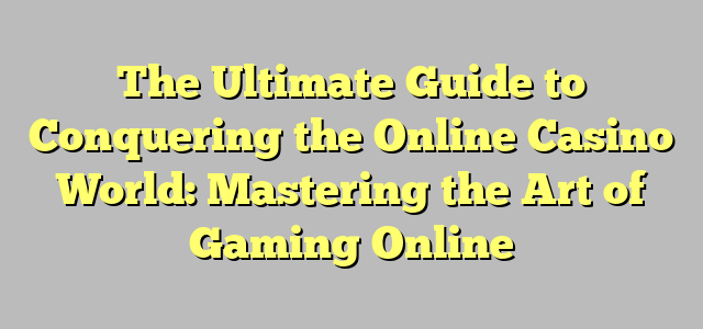 The Ultimate Guide to Conquering the Online Casino World: Mastering the Art of Gaming Online