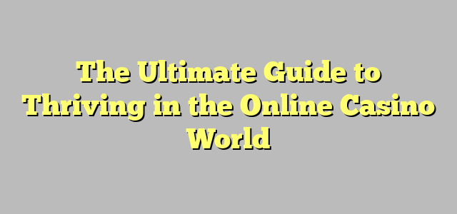 The Ultimate Guide to Thriving in the Online Casino World