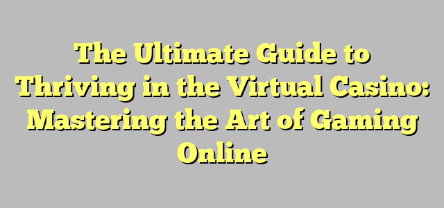 The Ultimate Guide to Thriving in the Virtual Casino: Mastering the Art of Gaming Online