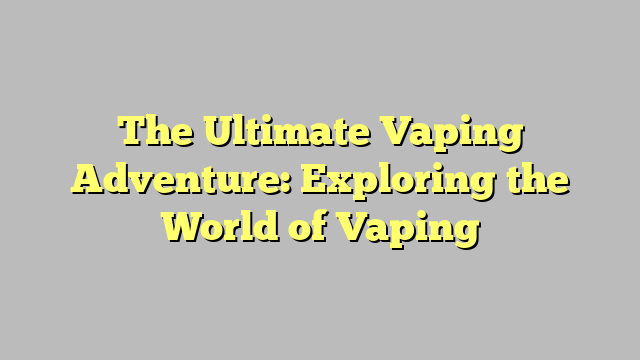 The Ultimate Vaping Adventure: Exploring the World of Vaping