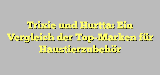 Trixie und Hurtta: Ein Vergleich der Top-Marken für Haustierzubehör