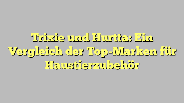 Trixie und Hurtta: Ein Vergleich der Top-Marken für Haustierzubehör